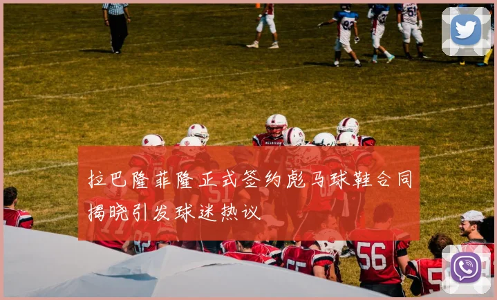 拉巴隆菲隆正式签约彪马球鞋合同揭晓引发球迷热议