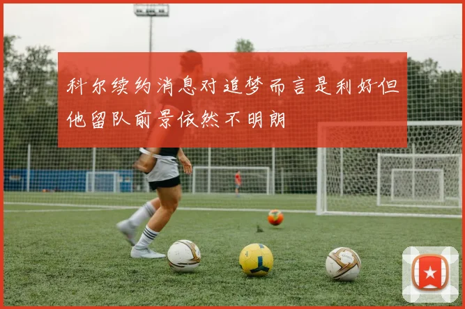 科尔续约消息对追梦而言是利好但他留队前景依然不明朗