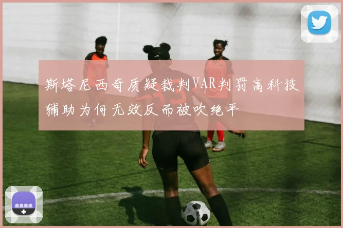 斯塔尼西奇质疑裁判VAR判罚高科技辅助为何无效反而被吹绝平