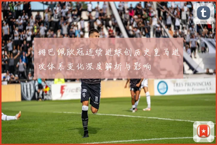 姆巴佩欧冠连续进球创历史皇马进攻体系变化深度解析与影响