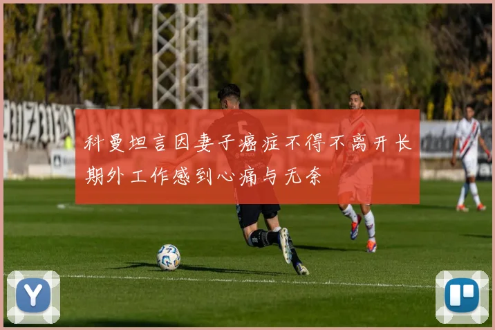 科曼坦言因妻子癌症不得不离开长期外工作感到心痛与无奈
