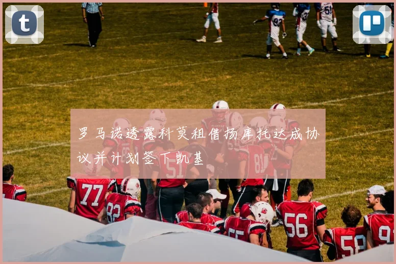 罗马诺透露科莫租借扬库托达成协议并计划签下凯基