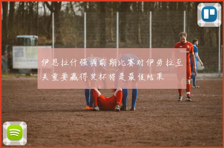 伊恩拉什强调前期比赛对伊劳拉至关重要赢得奖杯将是最佳结果