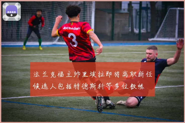 法兰克福主帅里埃拉即将离职新任候选人包括特德斯科等多位教练