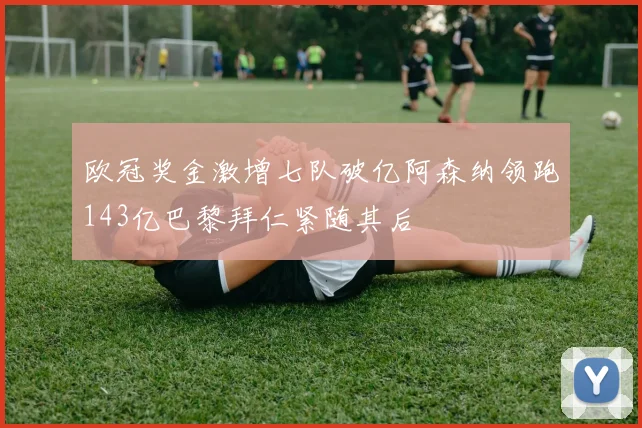 欧冠奖金激增七队破亿阿森纳领跑143亿巴黎拜仁紧随其后