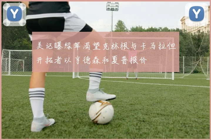 美记曝绿军渴望克林根与卡马拉但开拓者以亨德森和夏普报价