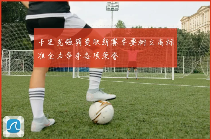 卡里克强调曼联新赛季要树立高标准全力争夺各项荣誉