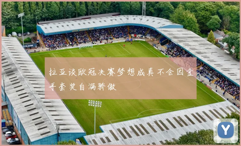 拉亚谈欧冠决赛梦想成真不会因金手套奖自满骄傲