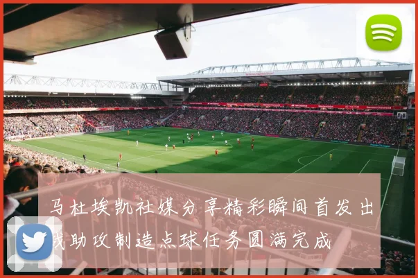 马杜埃凯社媒分享精彩瞬间首发出战助攻制造点球任务圆满完成