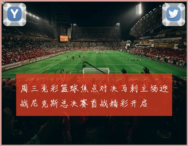 周三竞彩篮球焦点对决马刺主场迎战尼克斯总决赛首战精彩开启
