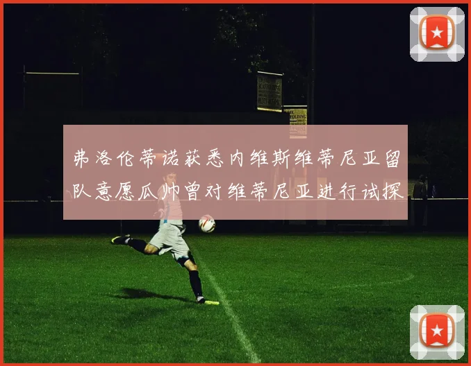 弗洛伦蒂诺获悉内维斯维蒂尼亚留队意愿瓜帅曾对维蒂尼亚进行试探