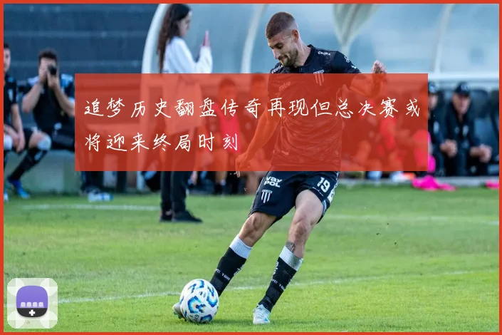 追梦历史翻盘传奇再现但总决赛或将迎来终局时刻