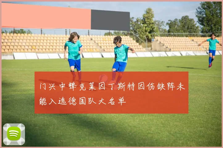门兴中锋克莱因丁斯特因伤缺阵未能入选德国队大名单