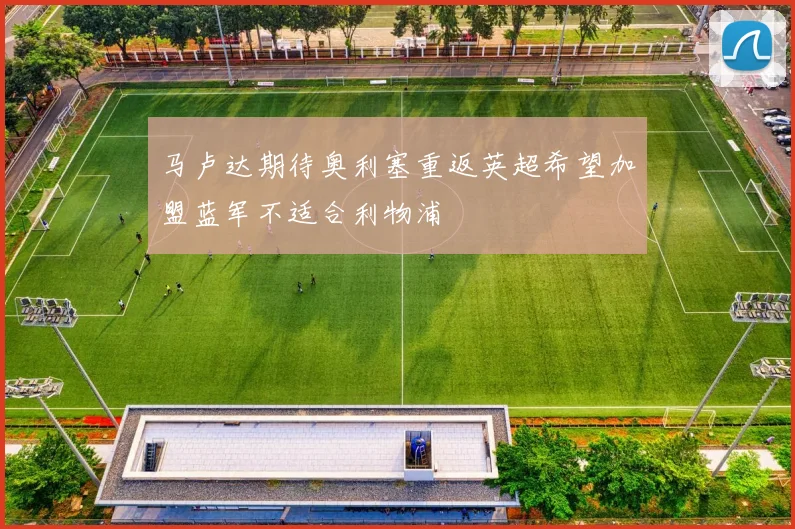 马卢达期待奥利塞重返英超希望加盟蓝军不适合利物浦