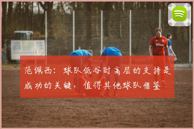 范佩西：球队低谷时高层的支持是成功的关键，值得其他球队借鉴