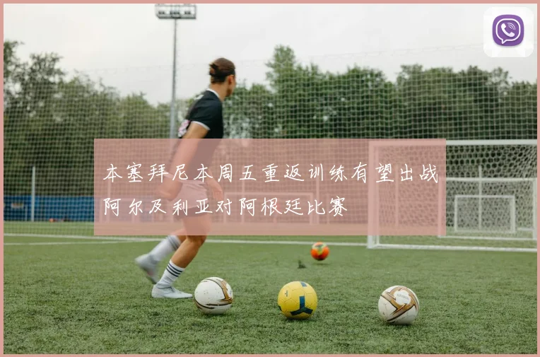 本塞拜尼本周五重返训练有望出战阿尔及利亚对阿根廷比赛